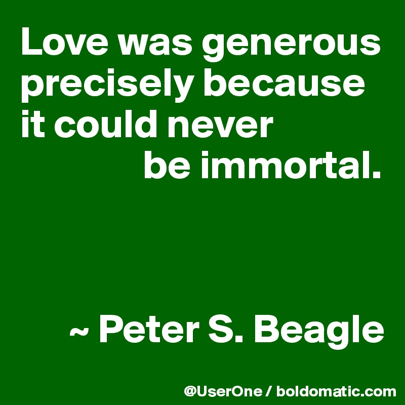 Love was generous precisely because it could never
               be immortal.



      ~ Peter S. Beagle
