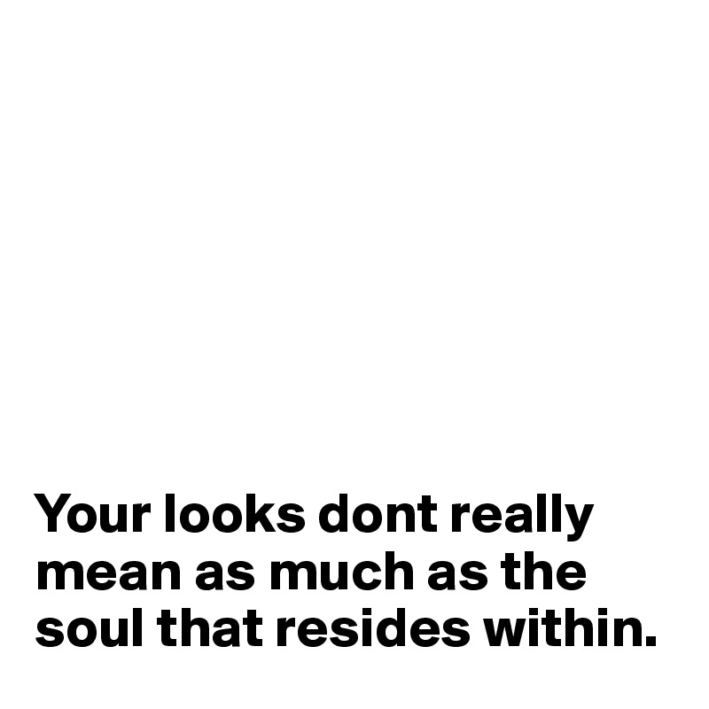                                  







Your looks dont really mean as much as the soul that resides within.