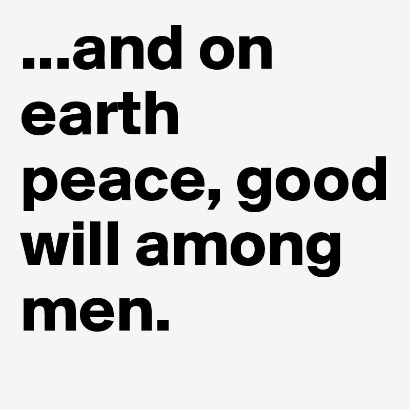 ...and on earth peace, good will among men.