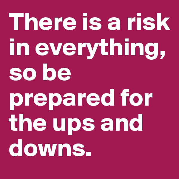 There is a risk in everything, so be prepared for the ups and downs.
