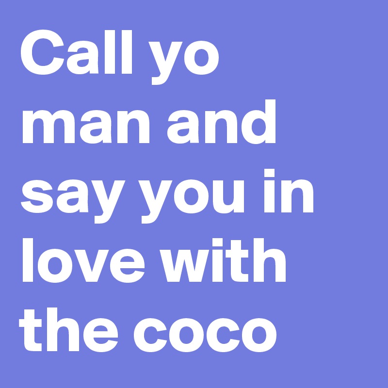 Call yo man and say you in love with the coco