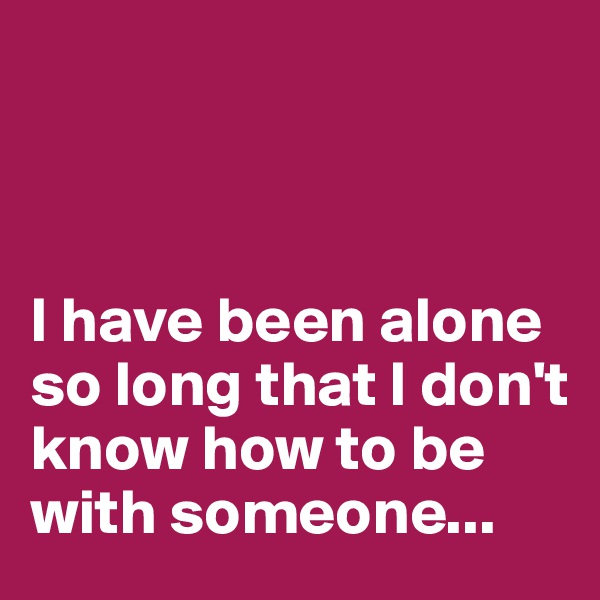 



I have been alone so long that I don't know how to be with someone... 