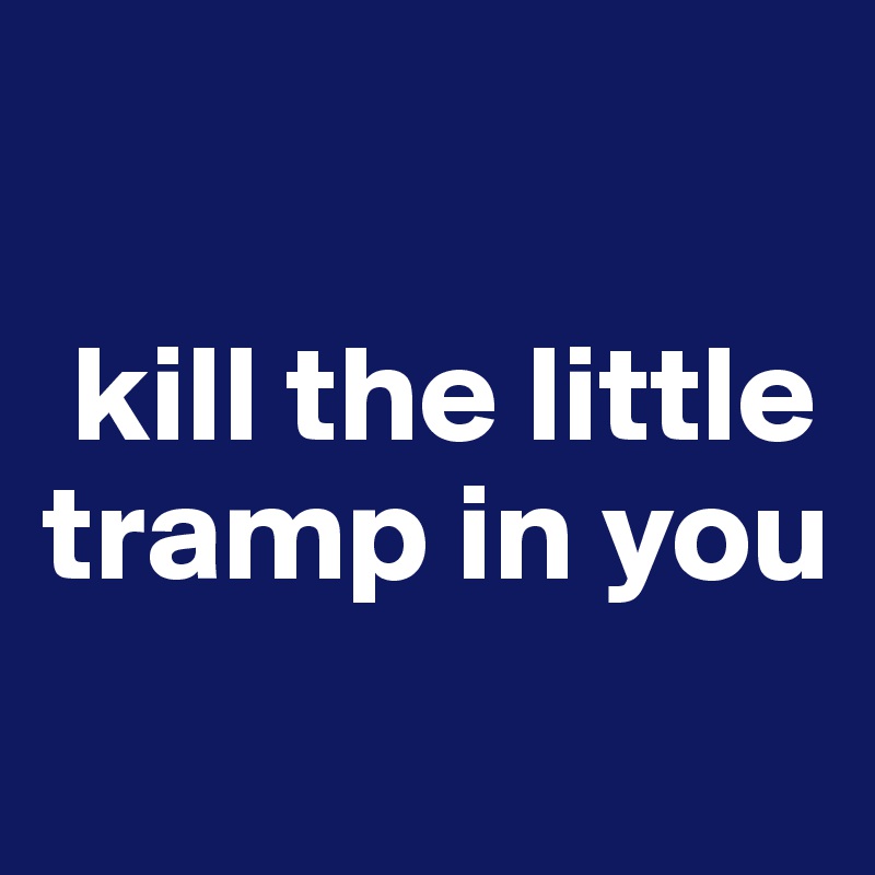

 kill the little tramp in you
