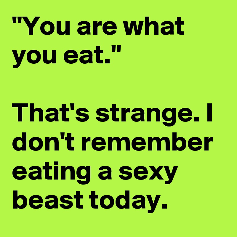 "You are what you eat."

That's strange. I don't remember eating a sexy beast today.