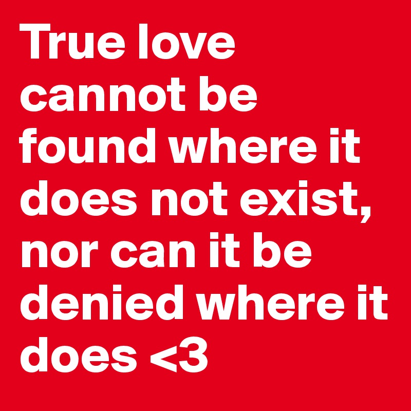 True love cannot be found where it does not exist, nor can it be denied where it does <3