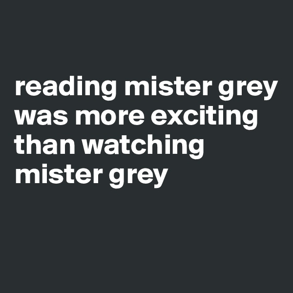 

reading mister grey was more exciting than watching mister grey

