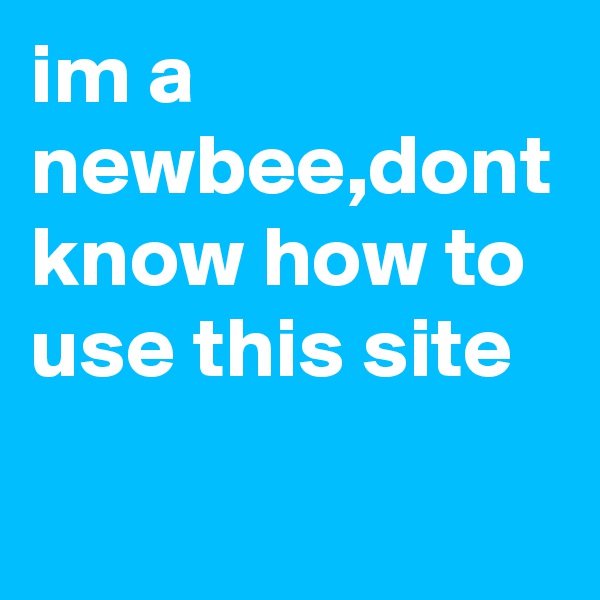 im a newbee,dont know how to use this site