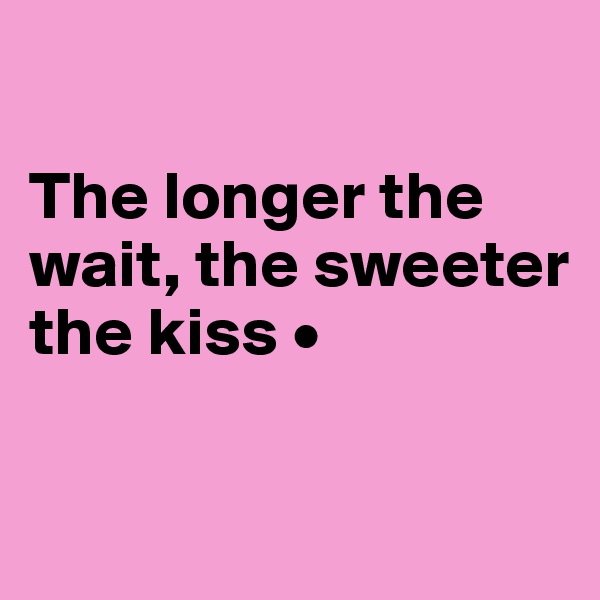 

The longer the wait, the sweeter the kiss •


