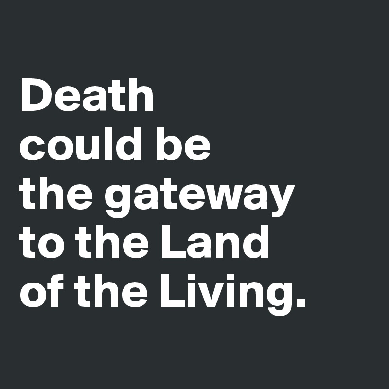
Death 
could be 
the gateway 
to the Land 
of the Living. 
