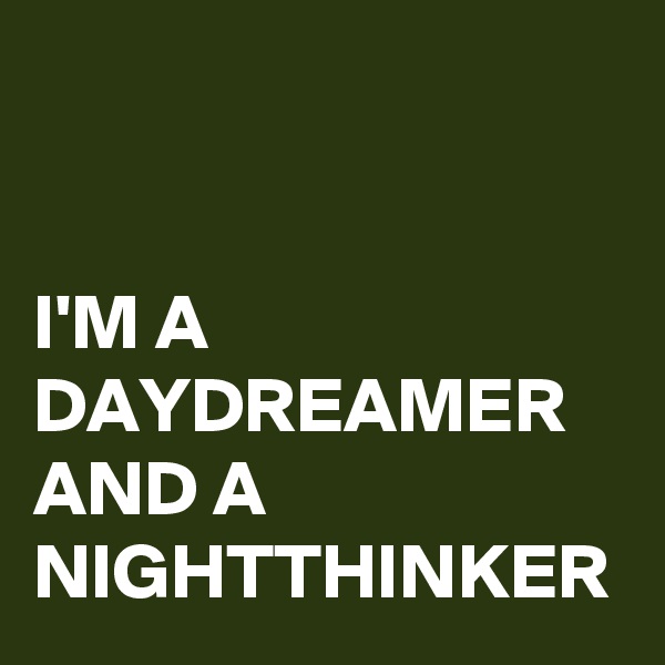 


I'M A
DAYDREAMER
AND A
NIGHTTHINKER