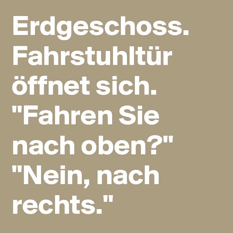 Erdgeschoss. Fahrstuhltür öffnet sich. "Fahren Sie nach oben?" 
"Nein, nach rechts."