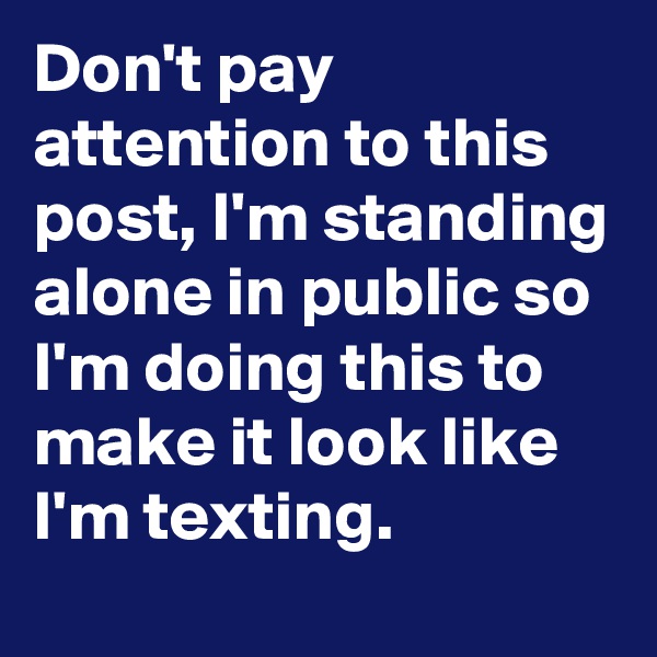 Don't pay attention to this post, I'm standing alone in public so I'm doing this to make it look like I'm texting.