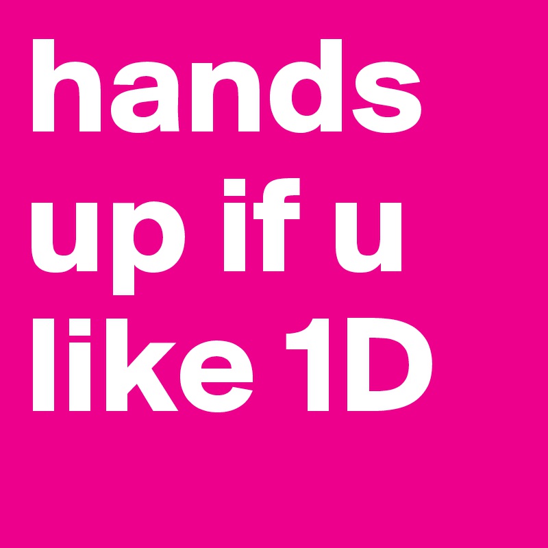 hands up if u like 1D