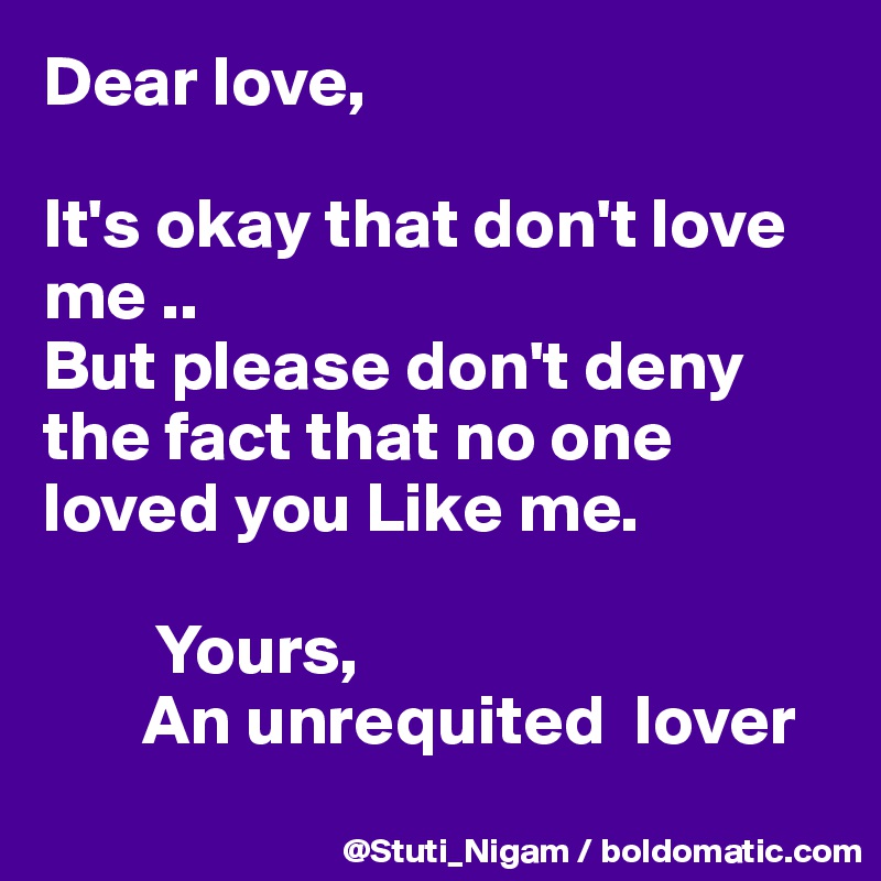 Dear love, 

It's okay that don't love me ..
But please don't deny the fact that no one loved you Like me.

        Yours, 
       An unrequited  lover
 