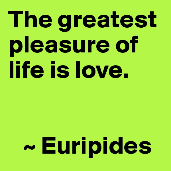 The greatest pleasure of life is love.


   ~ Euripides