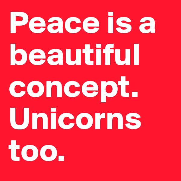 Peace is a beautiful concept. Unicorns too.