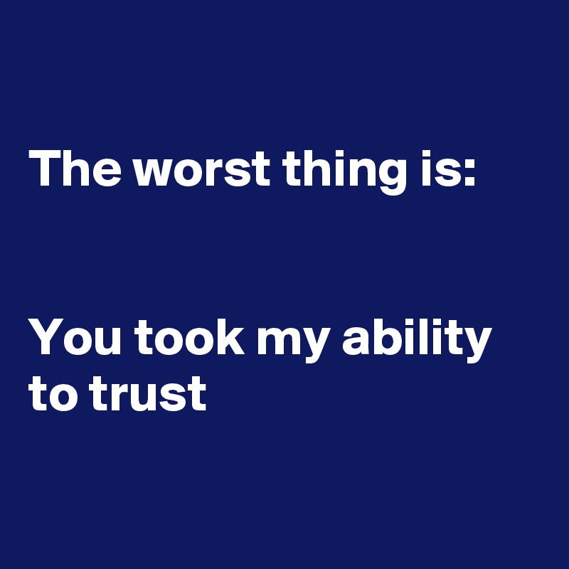 

The worst thing is:


You took my ability to trust

