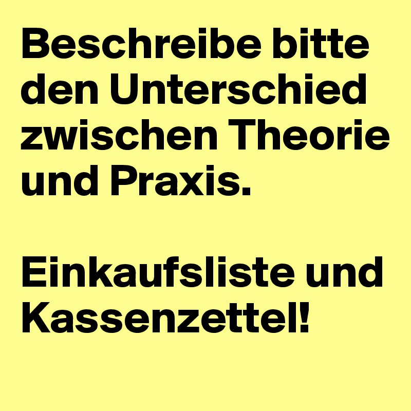 Beschreibe bitte den Unterschied zwischen Theorie und Praxis.

Einkaufsliste und Kassenzettel!