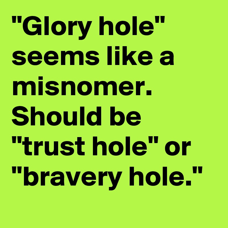 "Glory hole" seems like a misnomer. Should be "trust hole" or "bravery hole."