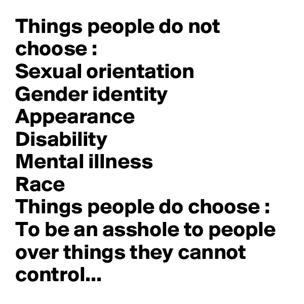 Things people do not choose :
Sexual orientation
Gender identity
Appearance
Disability
Mental illness
Race
Things people do choose :
To be an asshole to people over things they cannot control...