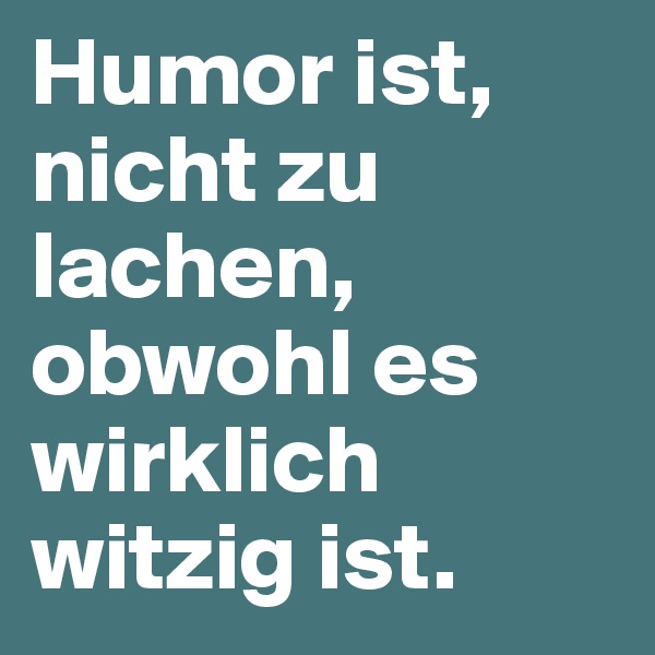 Humor ist, nicht zu lachen, obwohl es wirklich witzig ist.