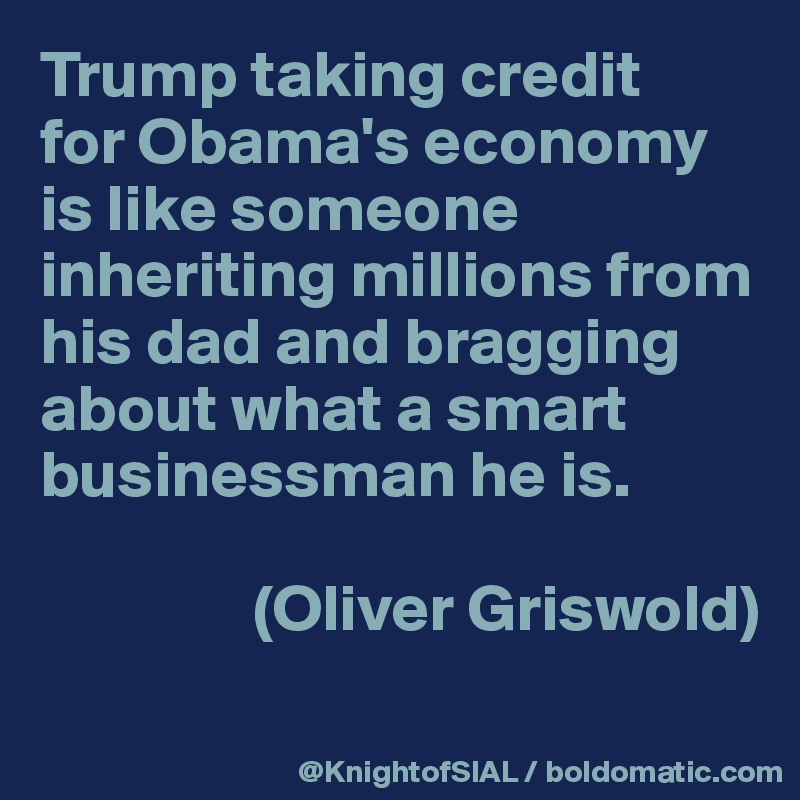 Trump taking credit 
for Obama's economy is like someone inheriting millions from his dad and bragging about what a smart businessman he is.

                (Oliver Griswold)
