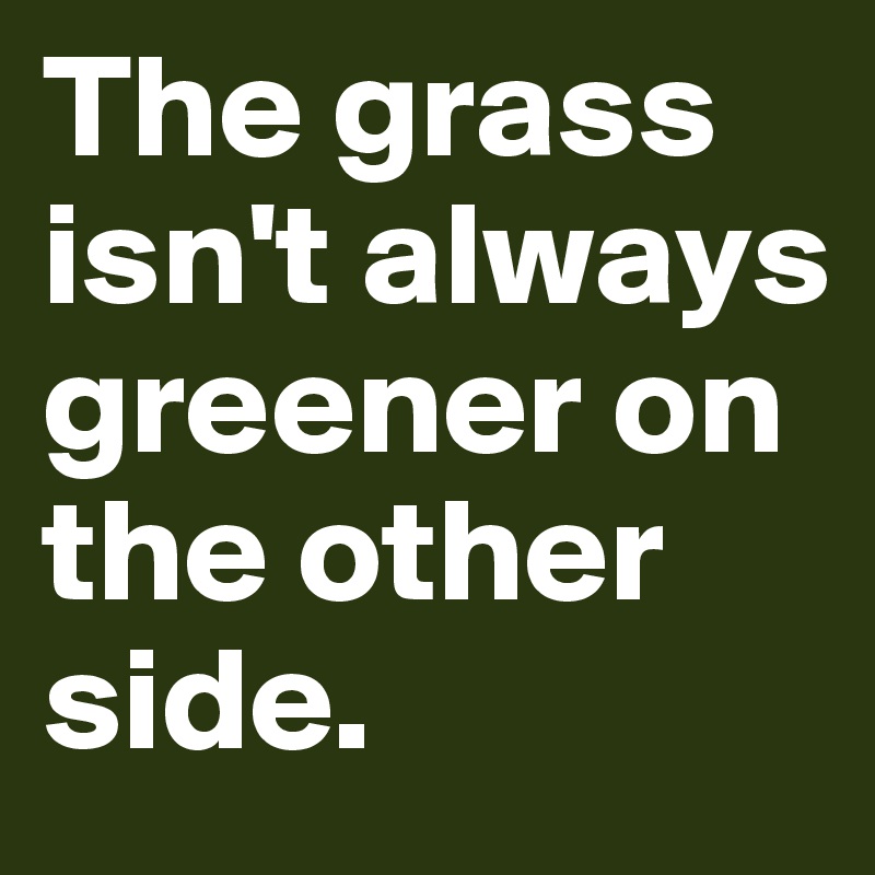 The grass isn't always greener on the other side.
