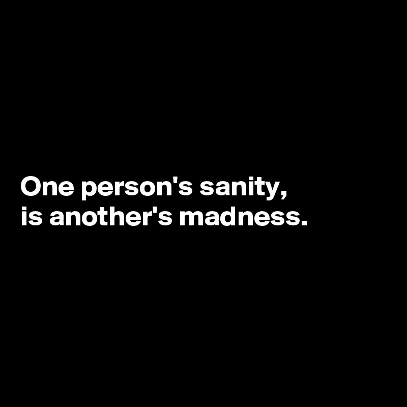 




One person's sanity, 
is another's madness.




 