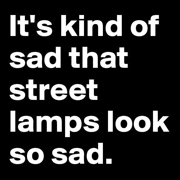 It's kind of sad that street lamps look so sad.