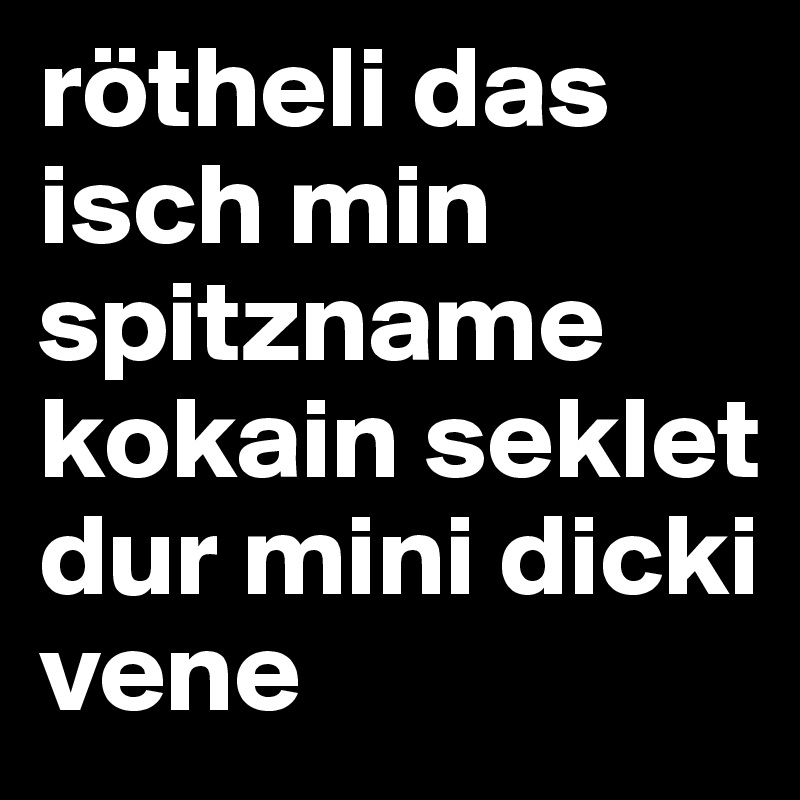 rötheli das isch min spitzname kokain seklet dur mini dicki vene