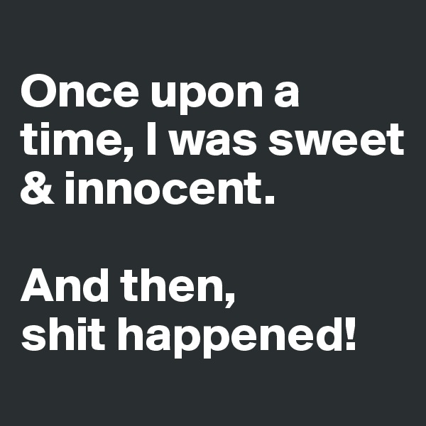 
Once upon a time, I was sweet & innocent.

And then, 
shit happened!