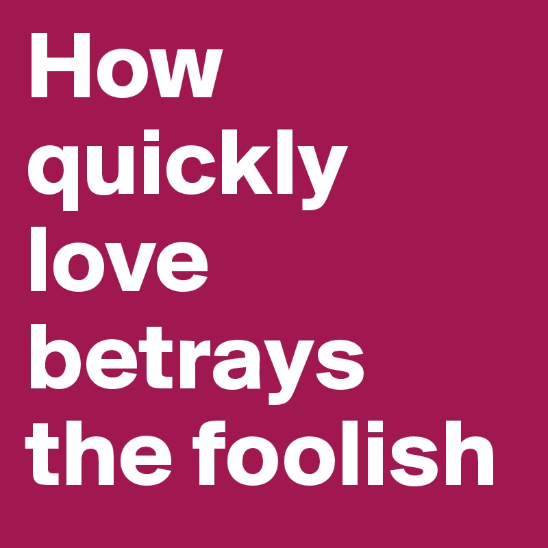How quickly love betrays the foolish