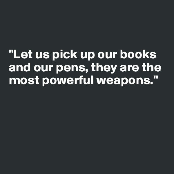 


"Let us pick up our books and our pens, they are the most powerful weapons."





