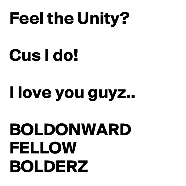 Feel the Unity?

Cus I do!

I love you guyz..

BOLDONWARD
FELLOW 
BOLDERZ