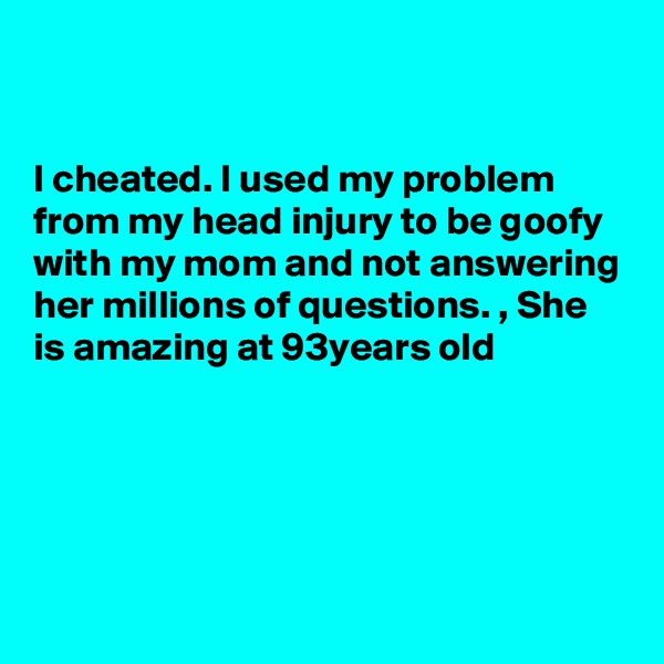 


I cheated. I used my problem from my head injury to be goofy with my mom and not answering her millions of questions. , She is amazing at 93years old





