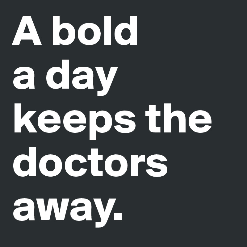 A bold 
a day 
keeps the doctors away. 