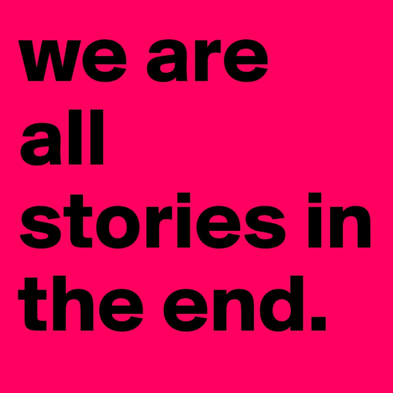 we are all stories in the end. 