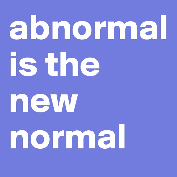 abnormal                                    is the new  normal                  