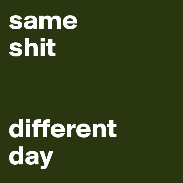 same 
shit


different 
day