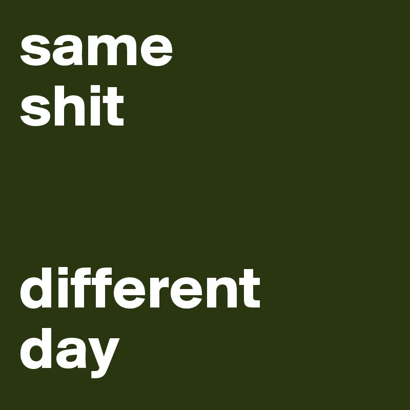 same 
shit


different 
day