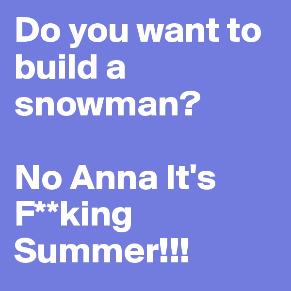 Do you want to build a snowman?

No Anna It's F**king Summer!!!