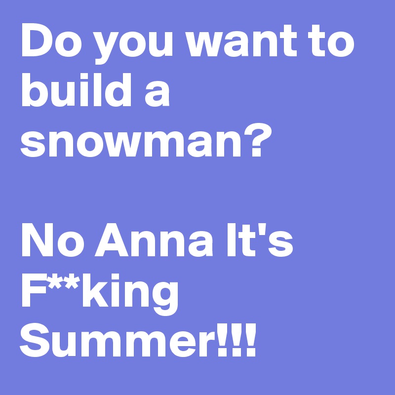 Do you want to build a snowman?

No Anna It's F**king Summer!!!