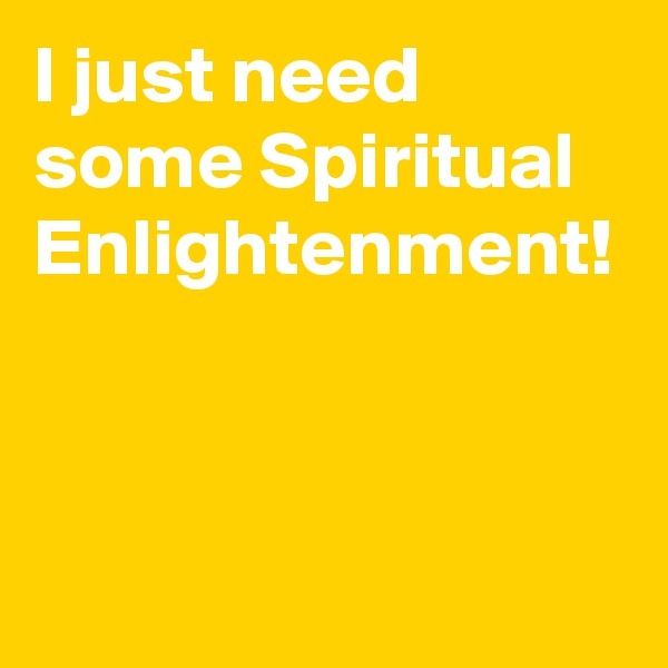 I just need some Spiritual
Enlightenment!