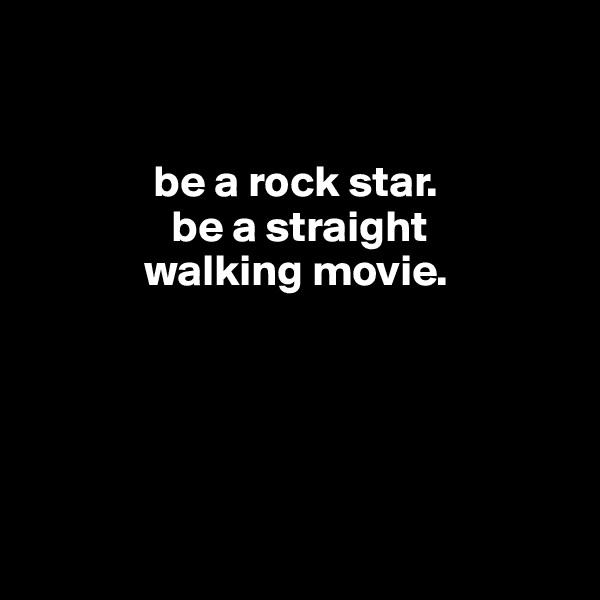 


              be a rock star.
                be a straight 
             walking movie.





