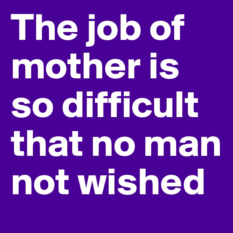 The job of mother is so difficult that no man not wished