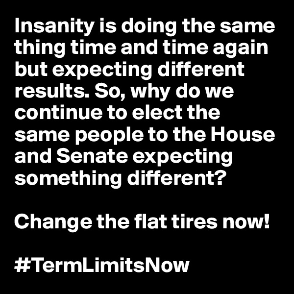 Insanity is doing the same thing time and time again but expecting different results. So, why do we continue to elect the same people to the House and Senate expecting something different?

Change the flat tires now!

#TermLimitsNow