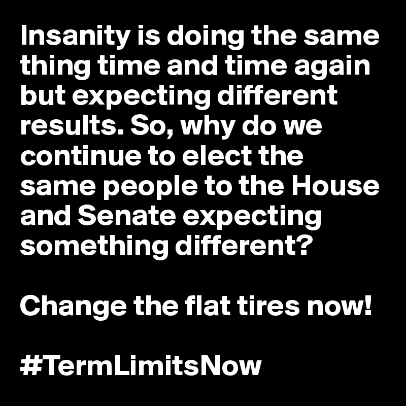 Insanity is doing the same thing time and time again but expecting different results. So, why do we continue to elect the same people to the House and Senate expecting something different?

Change the flat tires now!

#TermLimitsNow