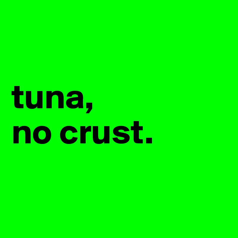 

tuna, 
no crust.

