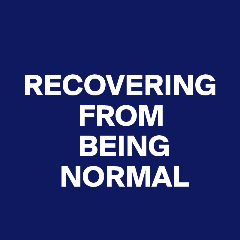 

  RECOVERING
           FROM
           BEING
        NORMAL
