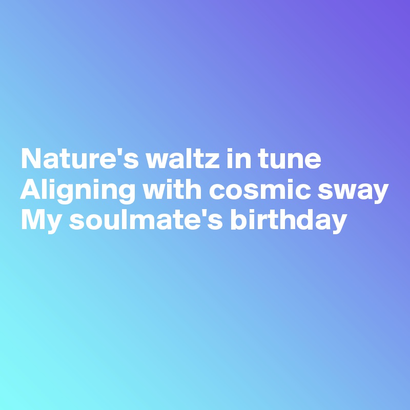 



Nature's waltz in tune
Aligning with cosmic sway
My soulmate's birthday



